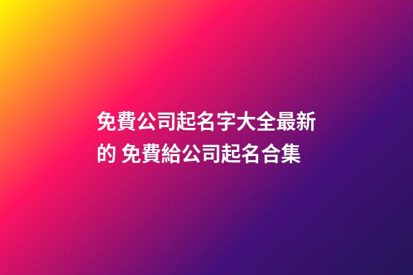 免費公司起名字大全最新的 免費給公司起名合集-第1張-公司起名-玄機派